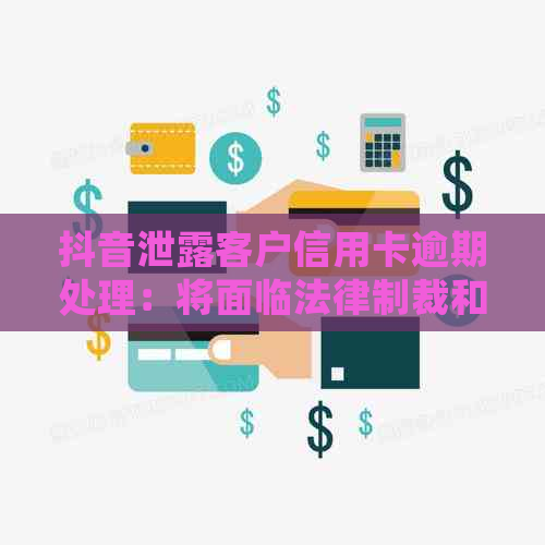 抖音泄露客户信用卡逾期处理：将面临法律制裁和信用受损的风险。