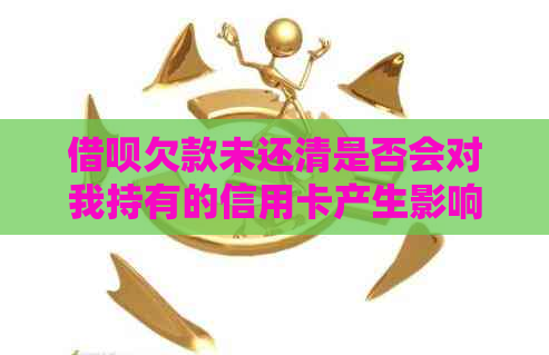 借呗欠款未还清是否会对我持有的信用卡产生影响？如何解决这个问题？