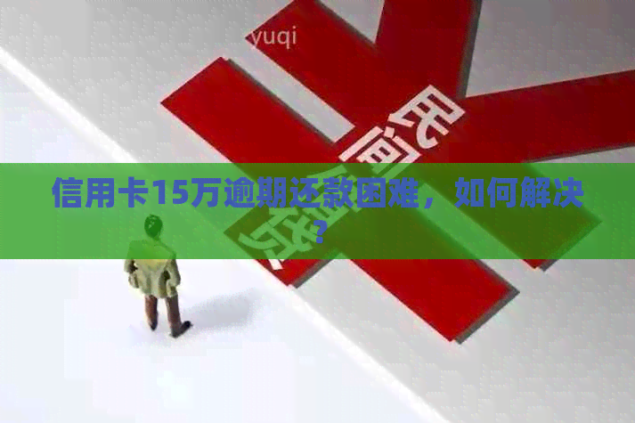 信用卡15万逾期还款困难，如何解决？