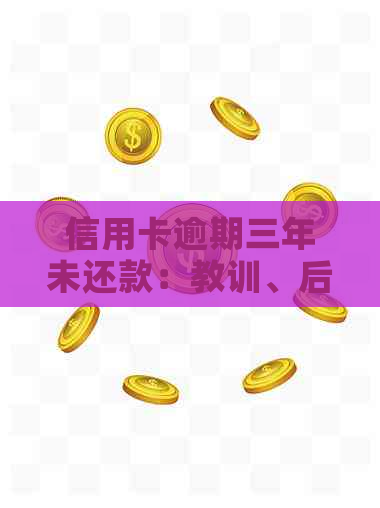 信用卡逾期三年未还款：教训、后果与解决办法