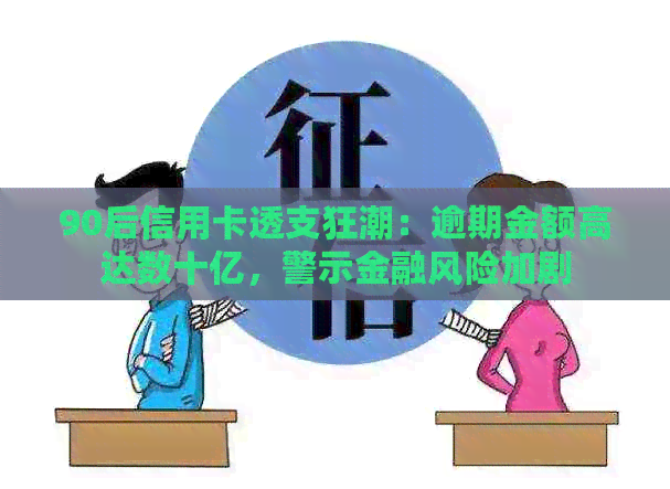90后信用卡透支狂潮：逾期金额高达数十亿，警示金融风险加剧