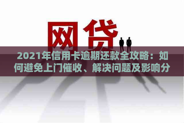 2021年信用卡逾期还款全攻略：如何避免上门、解决问题及影响分析