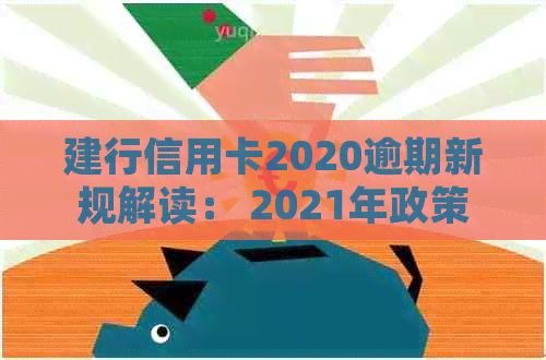 建行信用卡2020逾期新规解读： 2021年政策变化与预期