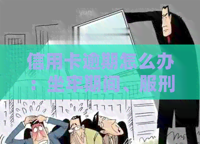 信用卡逾期怎么办：坐牢期间、服刑人员及刑满释放人员的处理策略