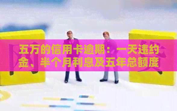 五万的信用卡逾期：一天违约金、半个月利息及五年总额度14万的合理性