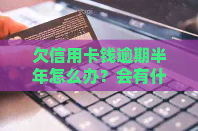 欠信用卡钱逾期半年怎么办？会有什么后果？
