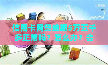 信用卡网贷逾期5万五千多正常吗？怎么办？会起诉吗？2021年信用卡逾期5万。