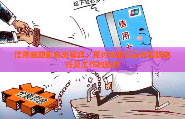 信用逾期影响出国吗：探讨逾期记录对国际旅行及工作的影响