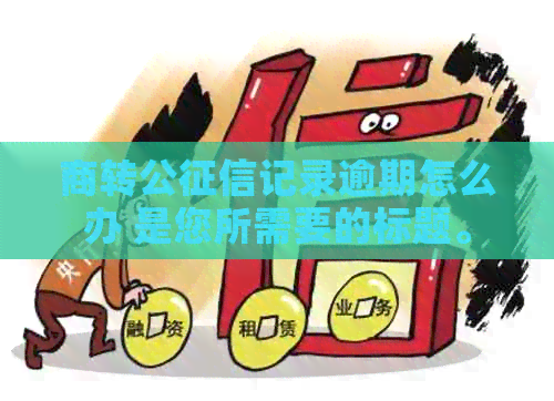 商转公记录逾期怎么办 是您所需要的标题。