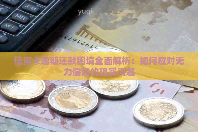 信用卡逾期还款困境全面解析：如何应对无力偿还的现实问题