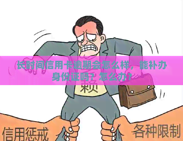 长时间信用卡逾期会怎么样，能补办身份证吗？怎么办？