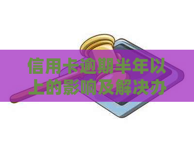 信用卡逾期半年以上的影响及解决办法：是否会导致坐牢？
