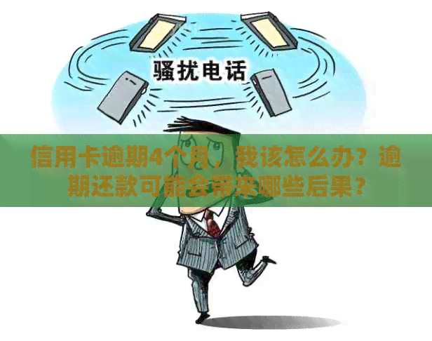 信用卡逾期4个月，我该怎么办？逾期还款可能会带来哪些后果？