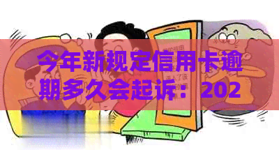 今年新规定信用卡逾期多久会起诉：2021, 2020年逾期后的法律责任和起诉程序