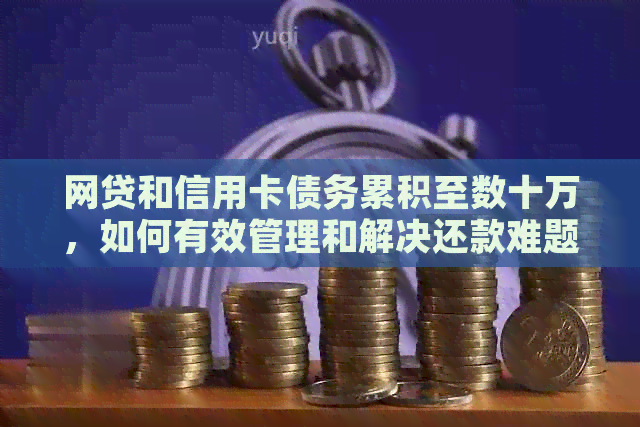 网贷和信用卡债务累积至数十万，如何有效管理和解决还款难题？
