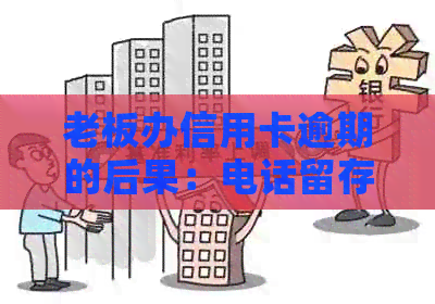 老板办信用卡逾期的后果：电话留存，不还款影响严重