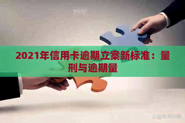 2021年信用卡逾期立案新标准：量刑与逾期量
