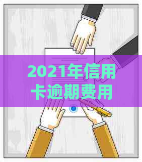 2021年信用卡逾期费用明细：逾期金额、利率、滞纳金等全面解析