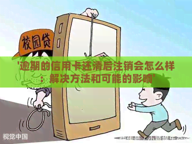 '逾期的信用卡还清后注销会怎么样：解决方法和可能的影响'