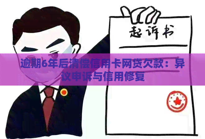 逾期6年后清偿信用卡网贷欠款：异议申诉与信用修复