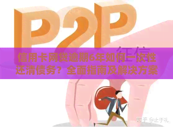 信用卡网贷逾期6年如何一次性还清债务？全面指南及解决方案