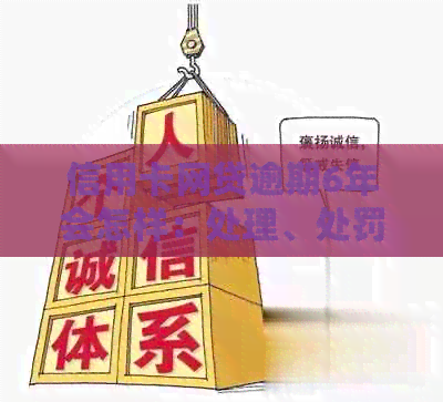 信用卡网贷逾期6年会怎样：处理、处罚与解决办法