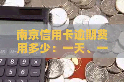 南京信用卡逾期费用多少：一天、一个月或更长时间的费用是多少？