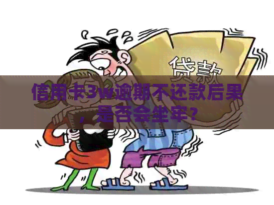 信用卡3w逾期不还款后果，是否会坐牢？