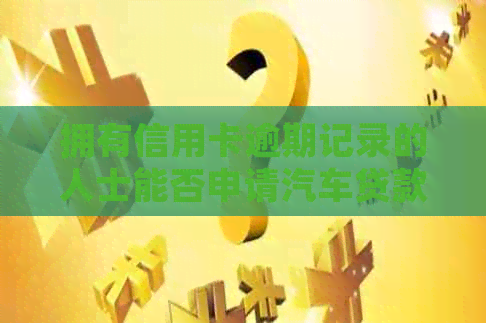 拥有信用卡逾期记录的人士能否申请汽车贷款？解决您的疑虑和相关问题