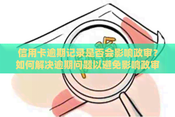 信用卡逾期记录是否会影响政审？如何解决逾期问题以避免影响政审结果？