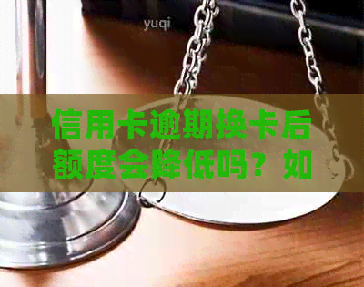 信用卡逾期换卡后额度会降低吗？如何解决逾期问题以避免额度降低？