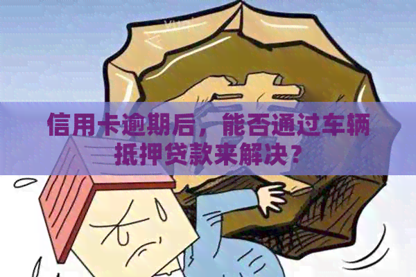信用卡逾期后，能否通过车辆抵押贷款来解决？