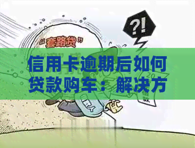 信用卡逾期后如何贷款购车：解决方案与注意事项