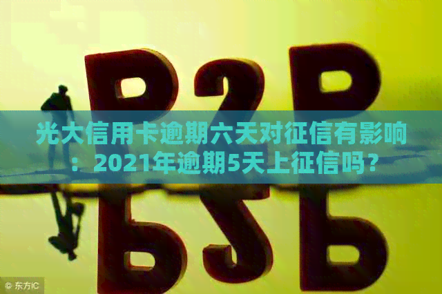 光大信用卡逾期六天对有影响：2021年逾期5天上吗？