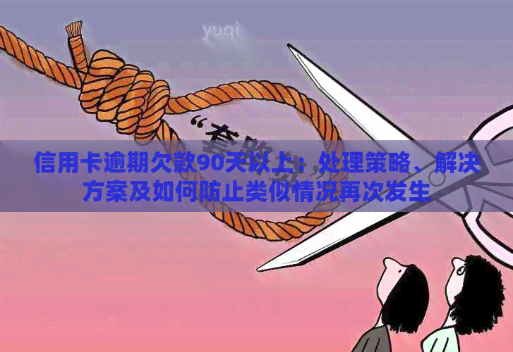 信用卡逾期欠款90天以上：处理策略、解决方案及如何防止类似情况再次发生