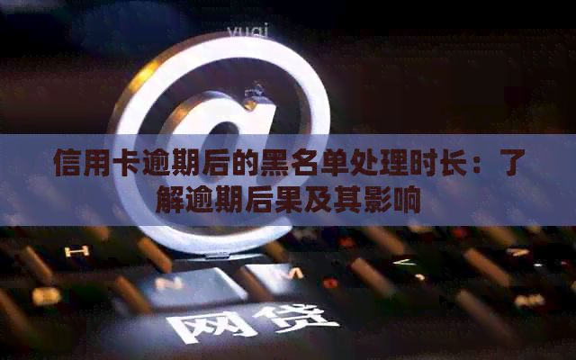 信用卡逾期后的黑名单处理时长：了解逾期后果及其影响