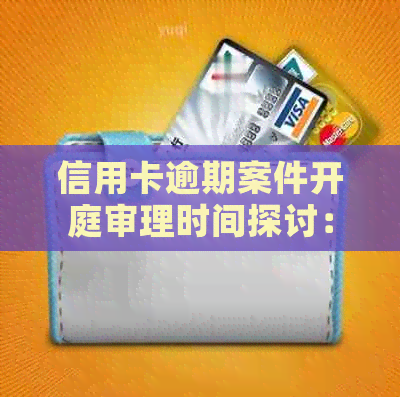 信用卡逾期案件开庭审理时间探讨：报案后的关键步骤与影响因素