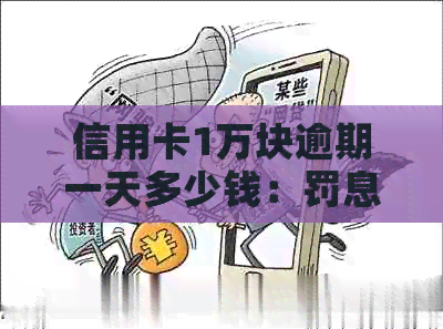信用卡1万块逾期一天多少钱：罚息及影响全解析