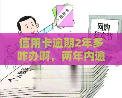 信用卡逾期2年多咋办啊，两年内逾期两次，如何还清逾期两年的信用卡债务？