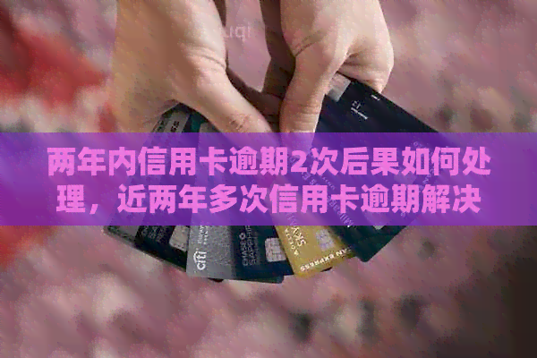 两年内信用卡逾期2次后果如何处理，近两年多次信用卡逾期解决办法