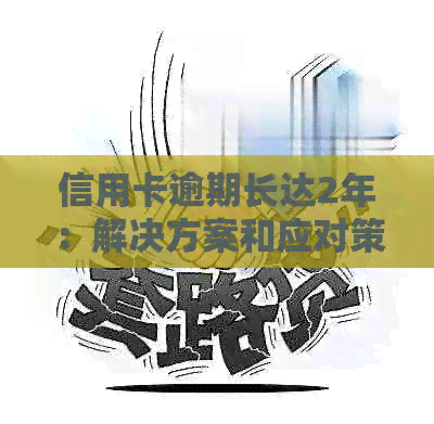 信用卡逾期长达2年：解决方案和应对策略