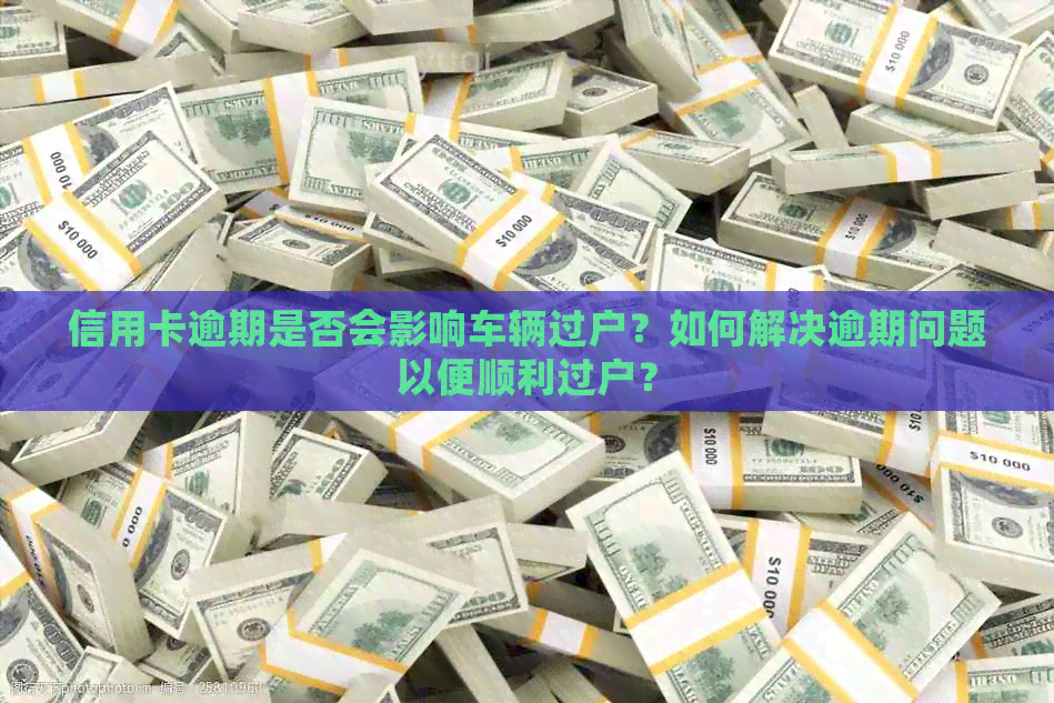 信用卡逾期是否会影响车辆过户？如何解决逾期问题以便顺利过户？