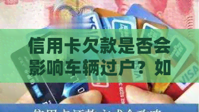 信用卡欠款是否会影响车辆过户？如何解决信用卡欠款问题以便顺利过户？