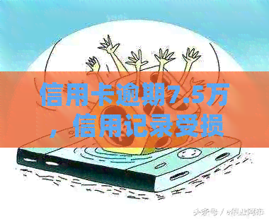 信用卡逾期7.5万，信用记录受损？是否会面临刑事责任？