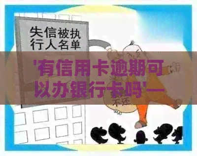 '有信用卡逾期可以办银行卡吗'——关于信用状况对银行卡和贷款申请的影响