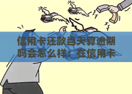 信用卡还款当天算逾期吗会怎么样：在信用卡还款日当天消费怎么算