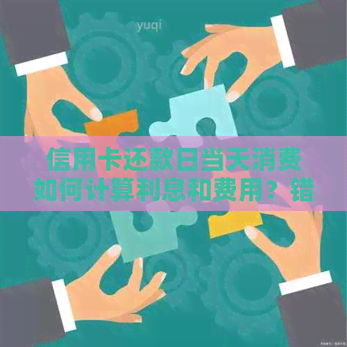 信用卡还款日当天消费如何计算利息和费用？错过还款日的后果及解决办法