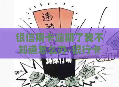 银信用卡逾期了我不知道怎么办-银行卡信用卡逾期