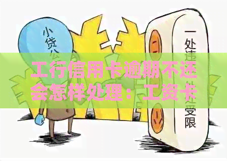 工行信用卡逾期不还会怎样处理：工资卡会被扣吗？