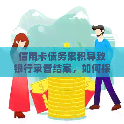 信用卡债务累积导致银行录音结案，如何摆脱债务困境？